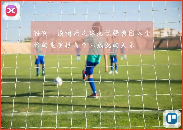 孙兴慜谈梅西足球地位强调团队合作的重要性与个人成就的关系