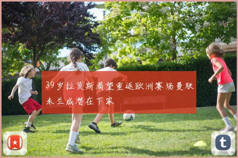 39岁拉莫斯渴望重返欧洲赛场曼联米兰成潜在下家