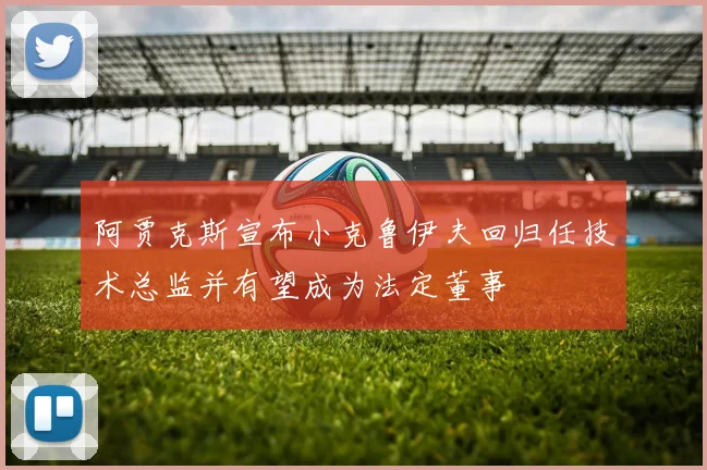 阿贾克斯宣布小克鲁伊夫回归任技术总监并有望成为法定董事