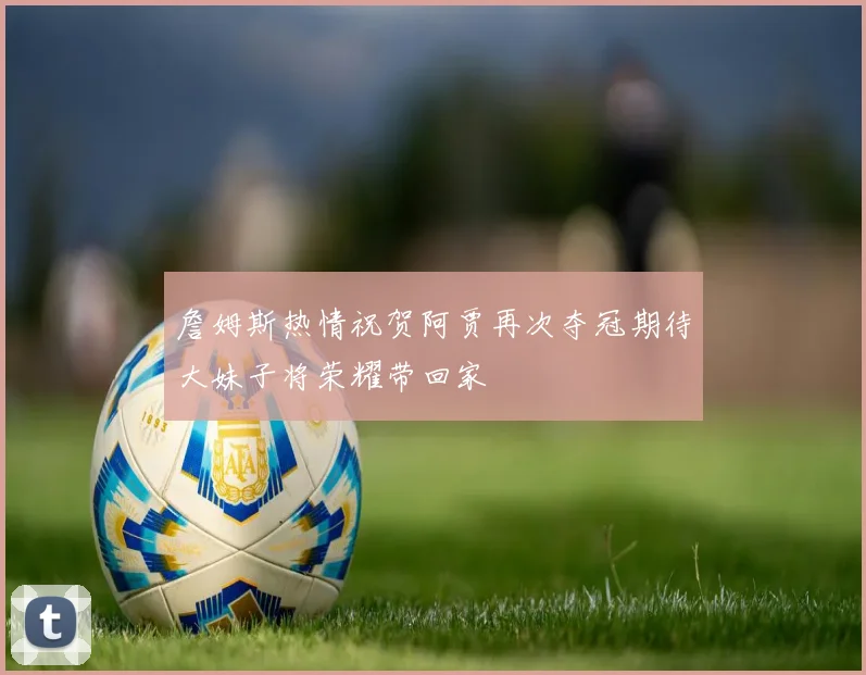 詹姆斯热情祝贺阿贾再次夺冠期待大妹子将荣耀带回家