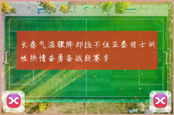 长春气温骤降却挡不住亚泰将士训练热情奋勇备战新赛季