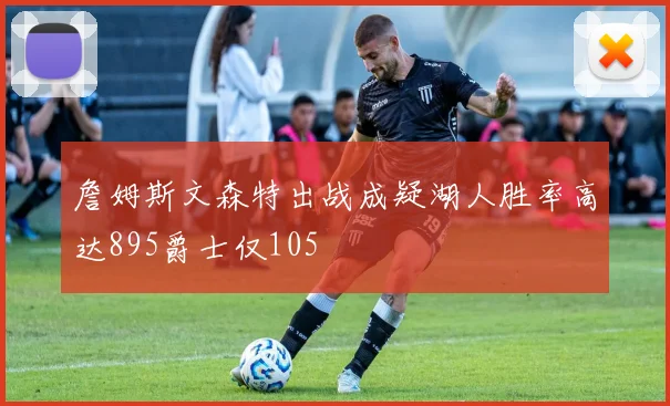 詹姆斯文森特出战成疑湖人胜率高达895爵士仅105