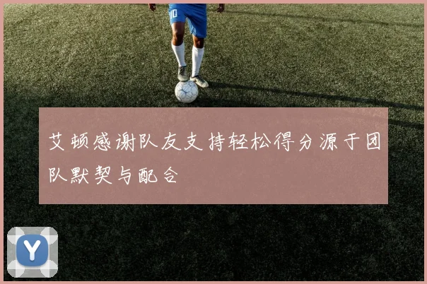 艾顿感谢队友支持轻松得分源于团队默契与配合