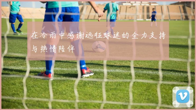 在冷雨中感谢远征球迷的全力支持与热情陪伴