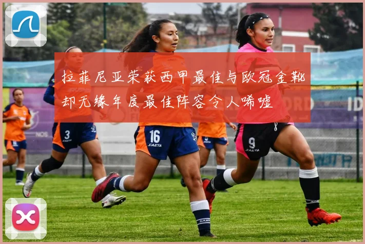 拉菲尼亚荣获西甲最佳与欧冠金靴却无缘年度最佳阵容令人唏嘘