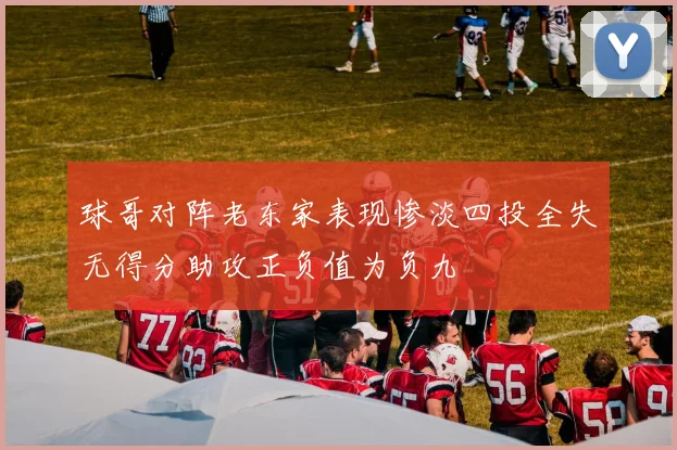 球哥对阵老东家表现惨淡四投全失无得分助攻正负值为负九