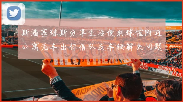 斯潘塞琼斯分享生活便利球馆附近公寓无车出行借队友车辆解决问题