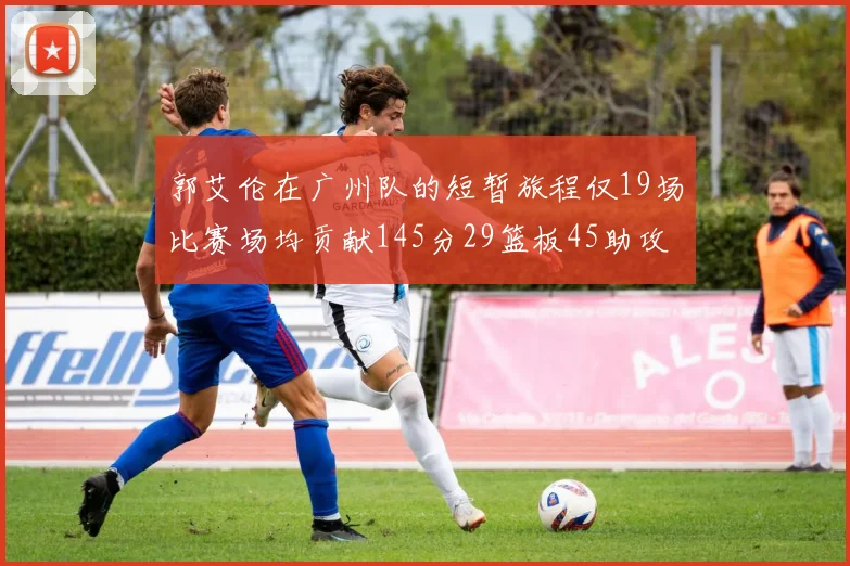 郭艾伦在广州队的短暂旅程仅19场比赛场均贡献145分29篮板45助攻