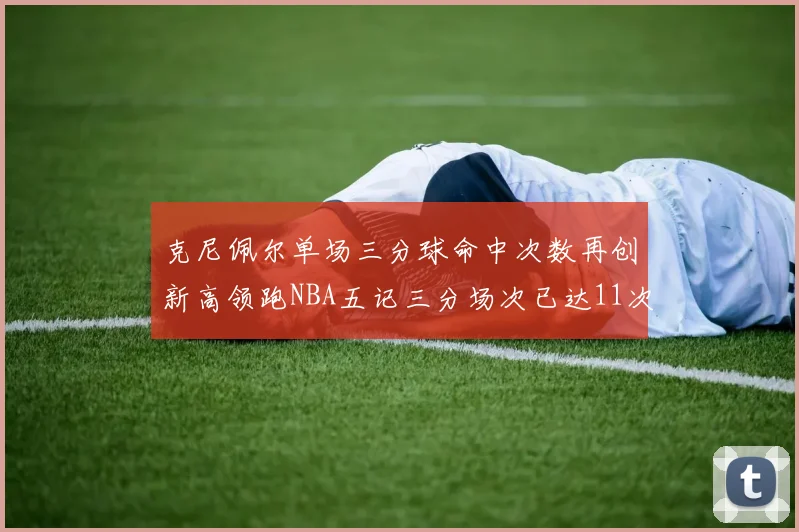 克尼佩尔单场三分球命中次数再创新高领跑NBA五记三分场次已达11次