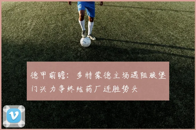德甲前瞻：多特蒙德主场遇阻狼堡门兴力争终结药厂连胜势头