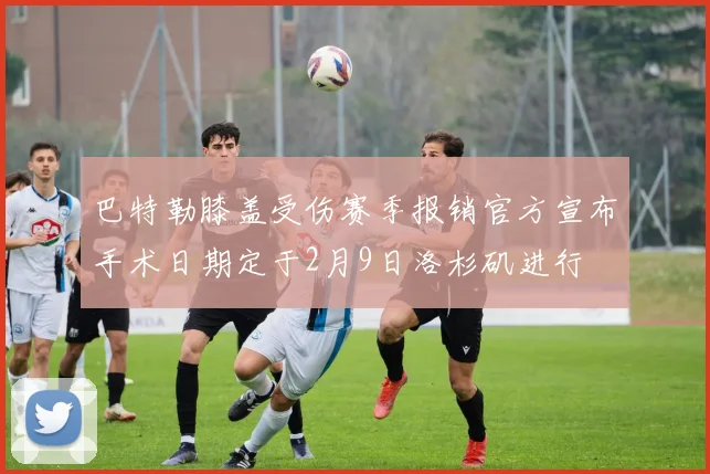 巴特勒膝盖受伤赛季报销官方宣布手术日期定于2月9日洛杉矶进行