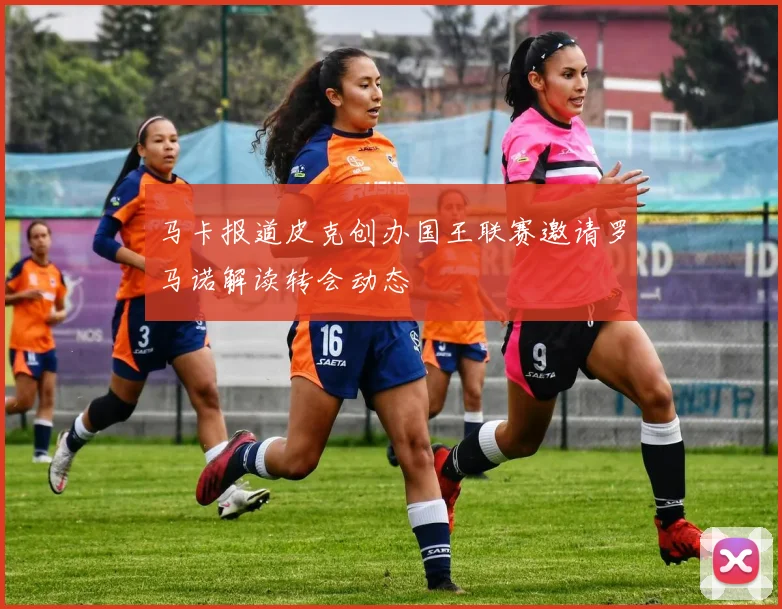 马卡报道皮克创办国王联赛邀请罗马诺解读转会动态