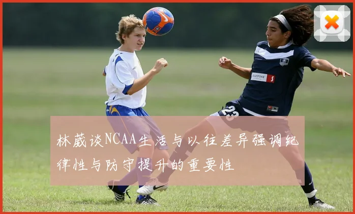 林葳谈NCAA生活与以往差异强调纪律性与防守提升的重要性