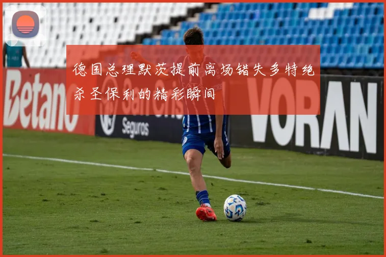 德国总理默茨提前离场错失多特绝杀圣保利的精彩瞬间