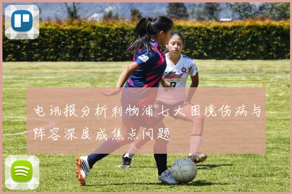 电讯报分析利物浦七大困境伤病与阵容深度成焦点问题