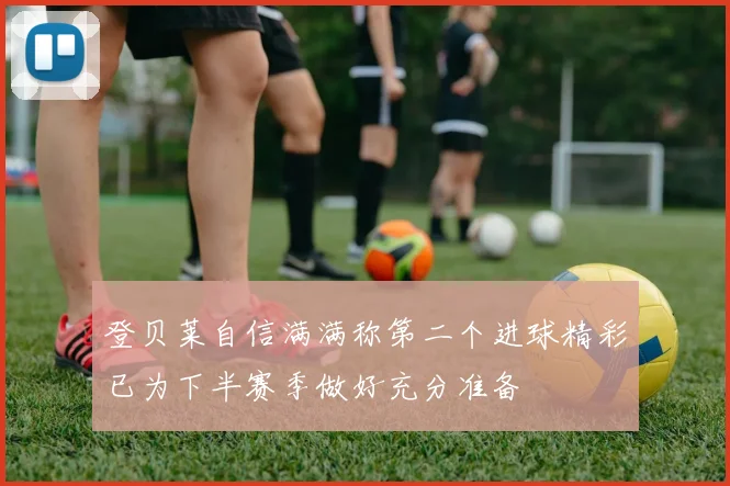 登贝莱自信满满称第二个进球精彩已为下半赛季做好充分准备
