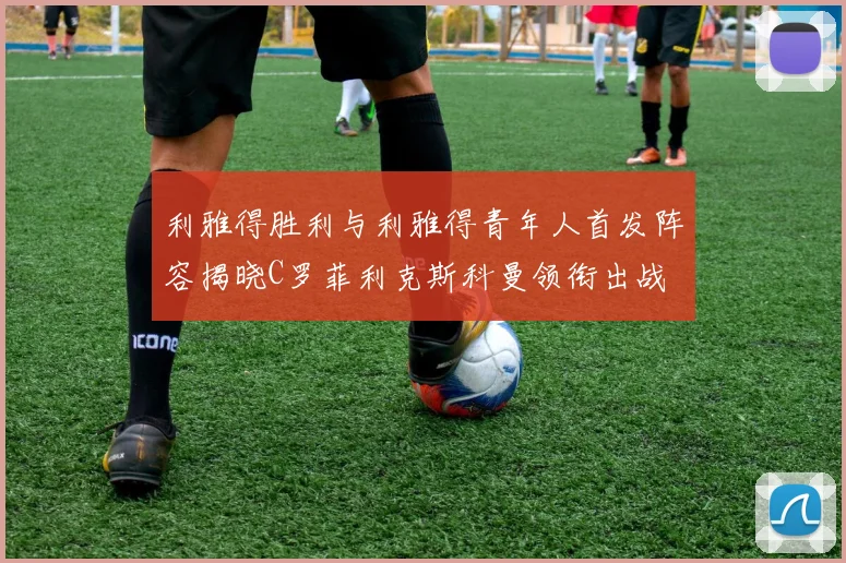 利雅得胜利与利雅得青年人首发阵容揭晓C罗菲利克斯科曼领衔出战