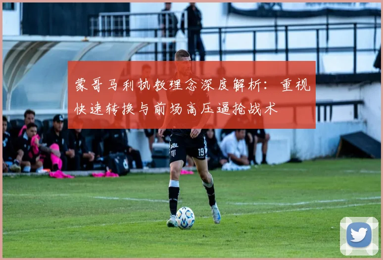 蒙哥马利执教理念深度解析：重视快速转换与前场高压逼抢战术