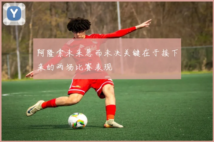阿隆索未来悬而未决关键在于接下来的两场比赛表现