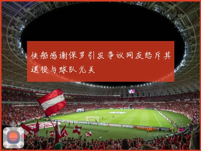 快船感谢保罗引发争议网友怒斥其退役与球队无关