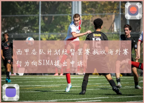 西甲各队计划短暂罢赛抗议海外赛行为向SIMA提出申诉