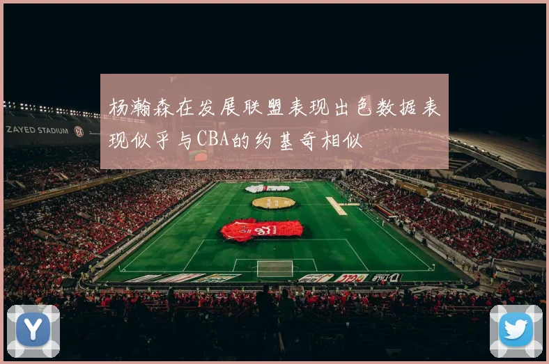 杨瀚森在发展联盟表现出色数据表现似乎与CBA的约基奇相似
