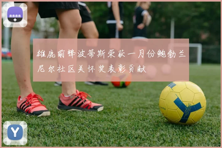 雄鹿前锋波蒂斯荣获一月份鲍勃兰尼尔社区关怀奖表彰贡献