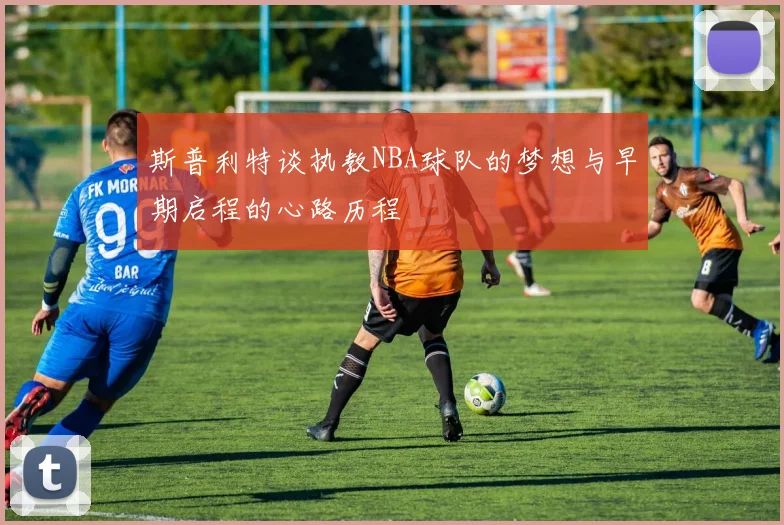 斯普利特谈执教NBA球队的梦想与早期启程的心路历程