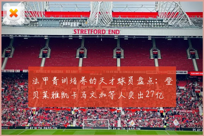 法甲青训培养的天才球员盘点：登贝莱雅凯卡马文加等人卖出27亿