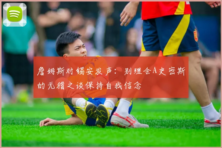 詹姆斯对锡安发声：别理会A史密斯的无稽之谈保持自我信念