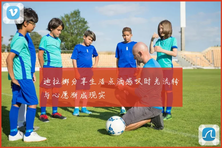 迪拉娜分享生活点滴感叹时光流转与心愿渐成现实