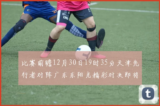 比赛前瞻12月30日19时35分天津先行者对阵广东东阳光精彩对决即将开启