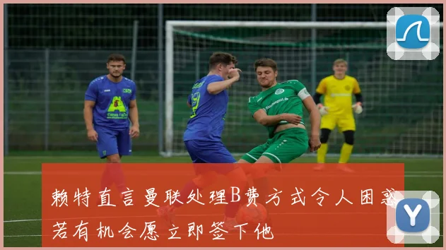 赖特直言曼联处理B费方式令人困惑若有机会愿立即签下他
