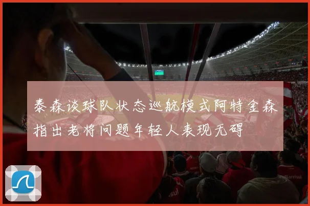 泰森谈球队状态巡航模式阿特金森指出老将问题年轻人表现无碍