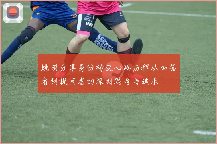 姚明分享身份转变心路历程从回答者到提问者的深刻思考与追求