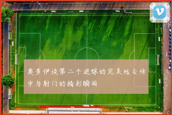 奥多伊谈第二个进球的完美结合传中与射门的精彩瞬间
