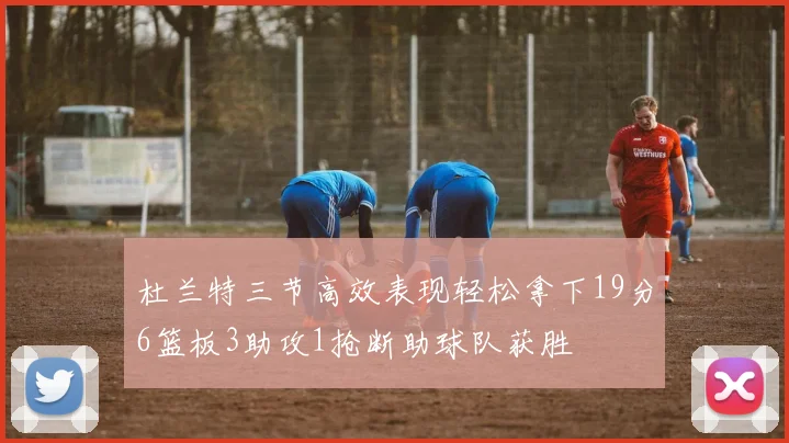杜兰特三节高效表现轻松拿下19分6篮板3助攻1抢断助球队获胜