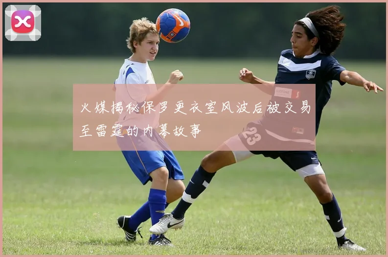 火媒揭秘保罗更衣室风波后被交易至雷霆的内幕故事