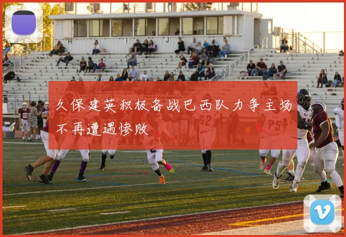 久保建英积极备战巴西队力争主场不再遭遇惨败