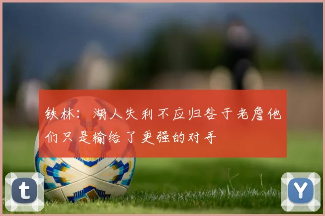 铁林：湖人失利不应归咎于老詹他们只是输给了更强的对手