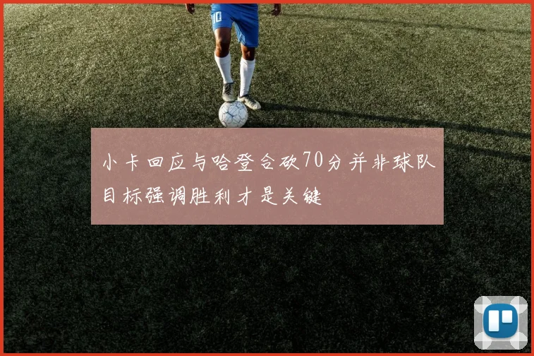 小卡回应与哈登合砍70分并非球队目标强调胜利才是关键