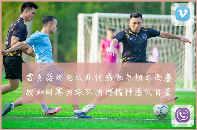 雷克瑟姆老板死侍感慨与切尔西鏖战加时赛为球队拼搏精神感到自豪