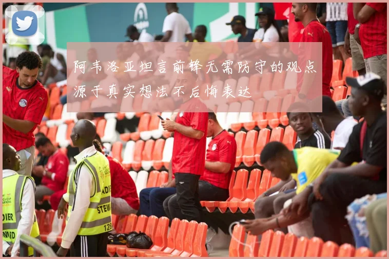 阿韦洛亚坦言前锋无需防守的观点源于真实想法不后悔表达