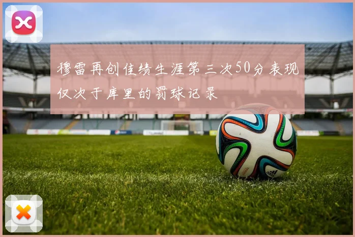 穆雷再创佳绩生涯第三次50分表现仅次于库里的罚球记录