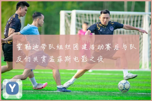 霍勒迪带队组织团建活动赛后与队友们共赏孟菲斯电影之夜