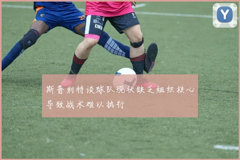 斯普利特谈球队现状缺乏组织核心导致战术难以执行