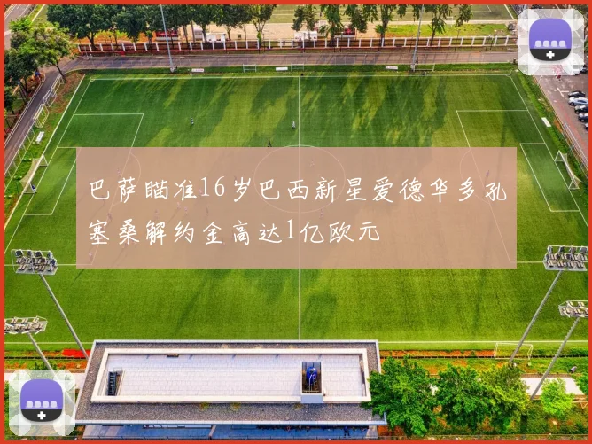 巴萨瞄准16岁巴西新星爱德华多孔塞桑解约金高达1亿欧元