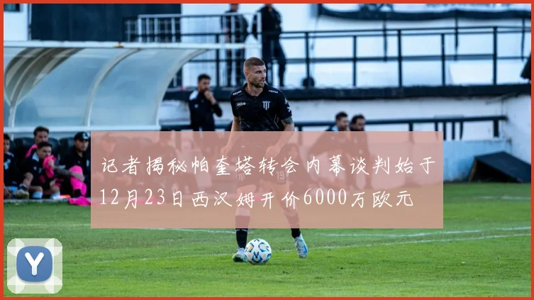 记者揭秘帕奎塔转会内幕谈判始于12月23日西汉姆开价6000万欧元