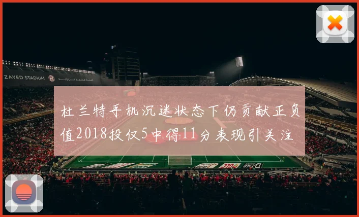 杜兰特手机沉迷状态下仍贡献正负值2018投仅5中得11分表现引关注