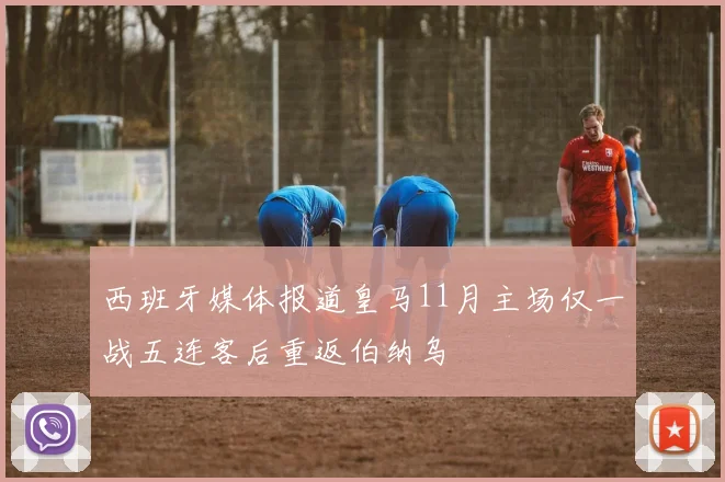 西班牙媒体报道皇马11月主场仅一战五连客后重返伯纳乌
